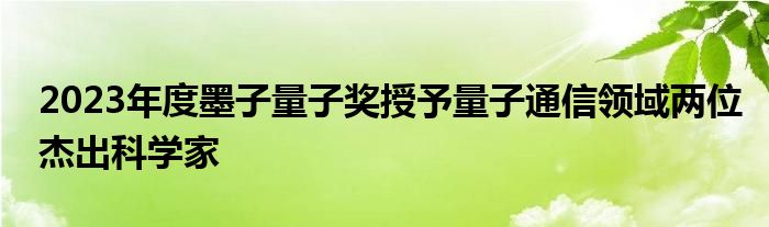 2023年度墨子量子奖授予量子通信领域两位杰出科学家
