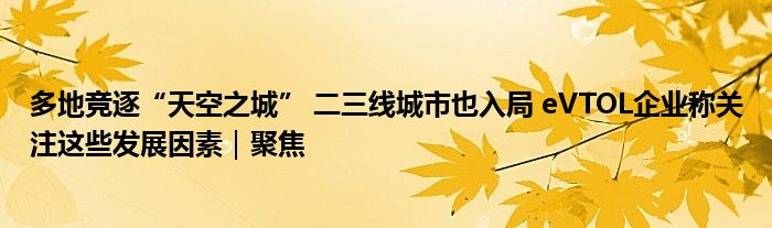 多地竞逐“天空之城” 二三线城市也入局 eVTOL企业称关注这些发展因素|聚焦