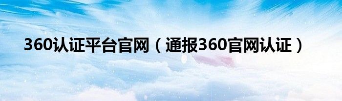 360认证平台官网(通报360官网认证)