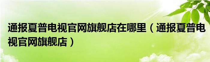 通报夏普电视官网旗舰店在哪里（通报夏普电视官网旗舰店）