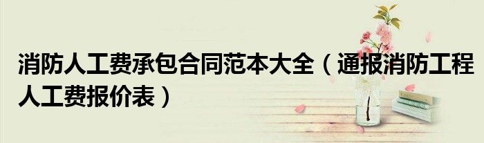 消防人工费承包合同范本大全(通报消防工程人工费报价表)