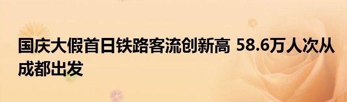 国庆大假首日铁路客流创新高 58.6万人次从成都出发