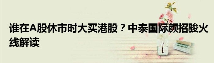 谁在A股休市时大买港股？中泰国际颜招骏火线解读