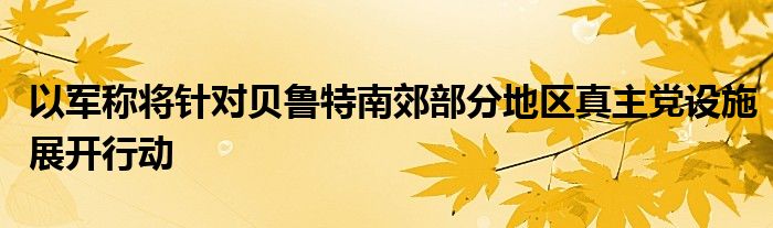 以军称将针对贝鲁特南郊部分地区真主党设施展开行动