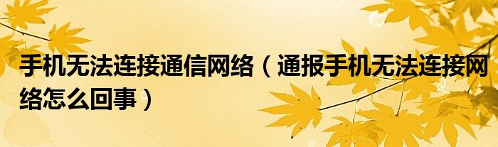 手机无法连接通信网络(通报手机无法连接网络怎么回事)