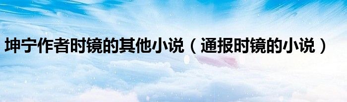 坤宁作者时镜的其他小说(通报时镜的小说)