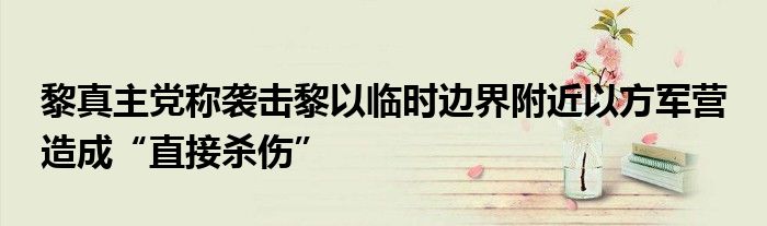 黎真主党称袭击黎以临时边界附近以方军营 造成“直接杀伤”
