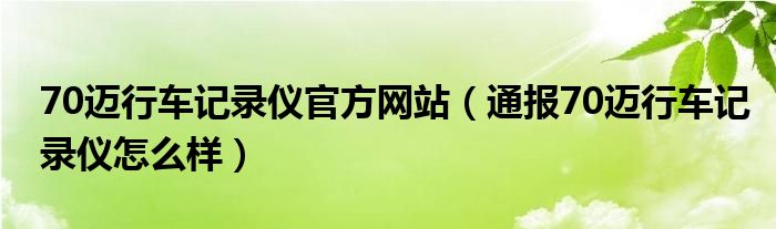 70迈行车记录仪官方网站(通报70迈行车记录仪怎么样)