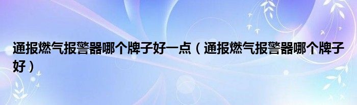 通报燃气报警器哪个牌子好一点（通报燃气报警器哪个牌子好）
