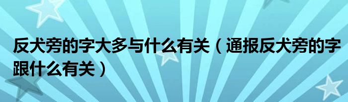 反犬旁的字大多与什么有关(通报反犬旁的字跟什么有关)