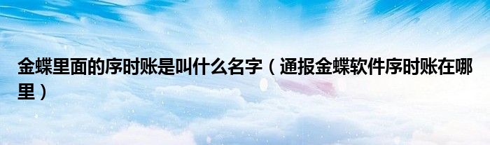 金蝶里面的序时账是叫什么名字(通报金蝶软件序时账在哪里)