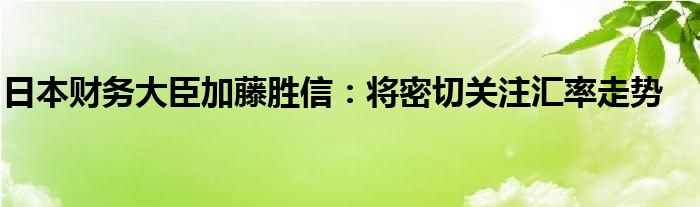 日本财务大臣加藤胜信:将密切关注汇率走势