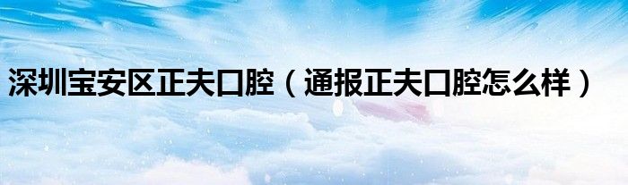 深圳宝安区正夫口腔(通报正夫口腔怎么样)