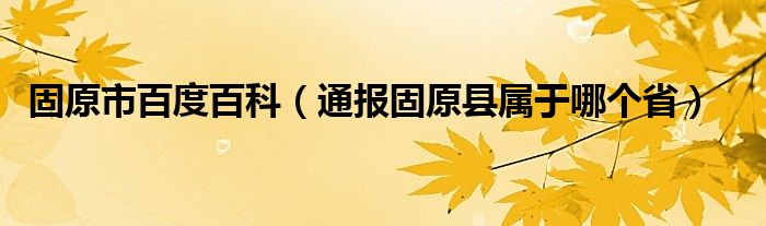 固原市百度百科(通报固原县属于哪个省)