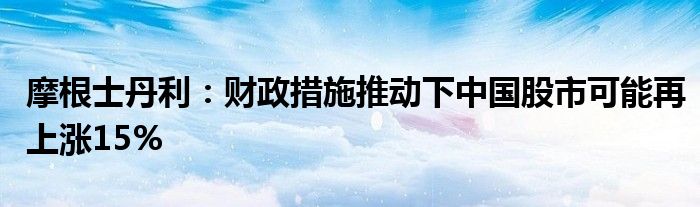 摩根士丹利:财政措施推动下中国股市可能再上涨15%