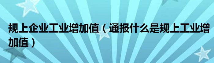 规上企业工业增加值(通报什么是规上工业增加值)