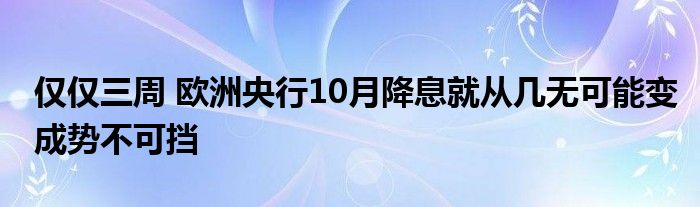 仅仅三周 欧洲央行10月降息就从几无可能变成势不可挡