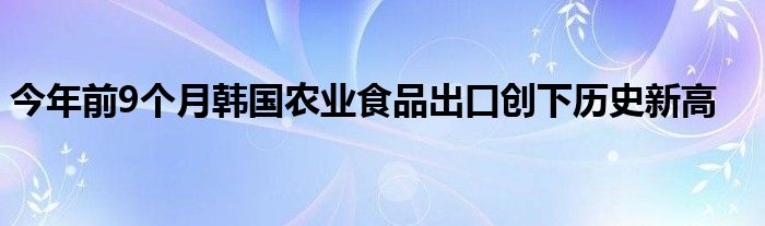今年前9个月韩国农业食品出口创下历史新高