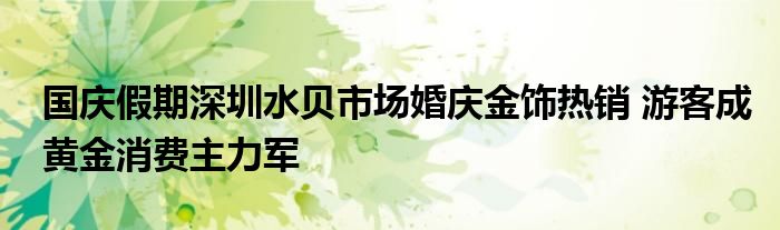 国庆假期深圳水贝市场婚庆金饰热销 游客成黄金消费主力军