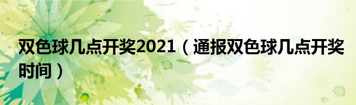 双色球几点开奖2021(通报双色球几点开奖时间)