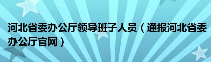 河北省委办公厅领导班子人员(通报河北省委办公厅官网)