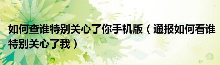 如何查谁特别关心了你手机版(通报如何看谁特别关心了我)