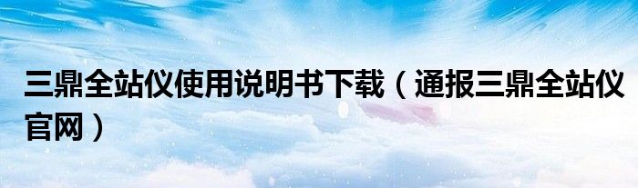 三鼎全站仪使用说明书下载(通报三鼎全站仪官网)