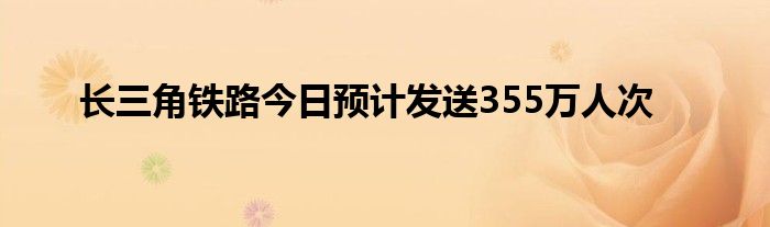 长三角铁路今日预计发送355万人次