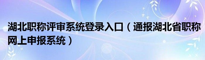 湖北职称评审系统登录入口(通报湖北省职称网上申报系统)