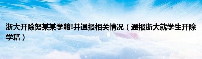 浙大开除努某某学籍!并通报相关情况(通报浙大就学生开除学籍)
