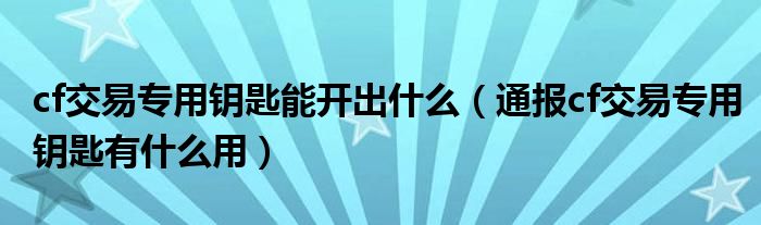 cf交易专用钥匙能开出什么(通报cf交易专用钥匙有什么用)