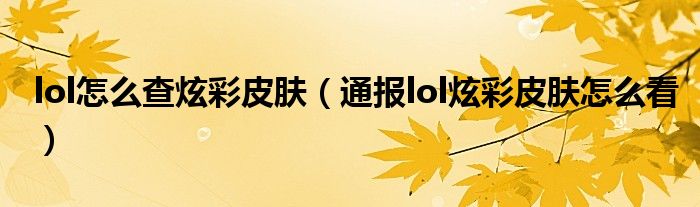 lol怎么查炫彩皮肤(通报lol炫彩皮肤怎么看)