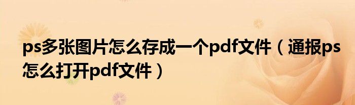 ps多张图片怎么存成一个pdf文件(通报ps怎么打开pdf文件)