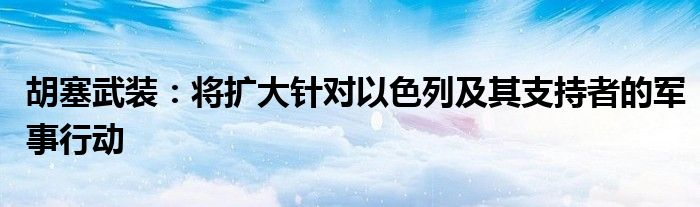 胡塞武装:将扩大针对以色列及其支持者的军事行动