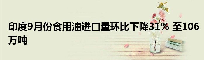 印度9月份食用油进口量环比下降31% 至106万吨