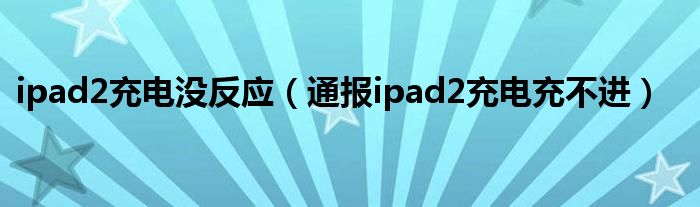 ipad2充电没反应(通报ipad2充电充不进)
