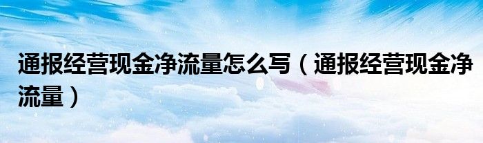 通报经营现金净流量怎么写(通报经营现金净流量)
