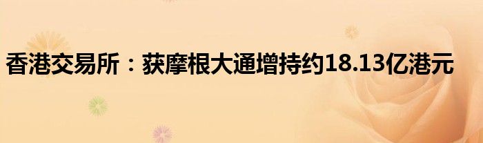香港交易所:获摩根大通增持约18.13亿港元