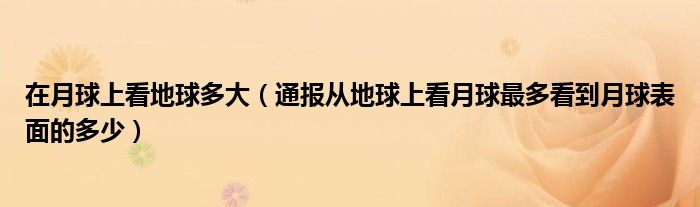 在月球上看地球多大(通报从地球上看月球最多看到月球表面的多少)