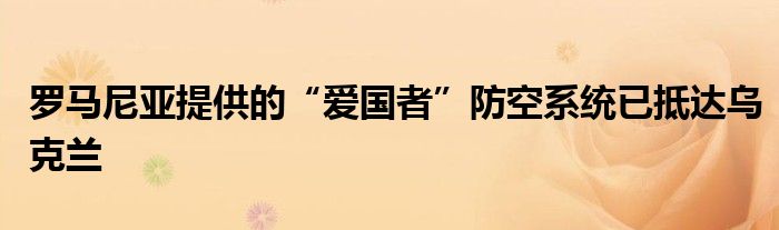 罗马尼亚提供的“爱国者”防空系统已抵达乌克兰