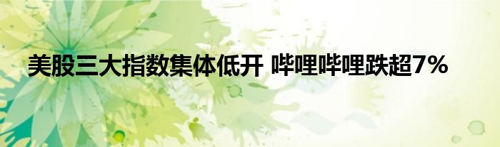 美股三大指数集体低开 哔哩哔哩跌超7%