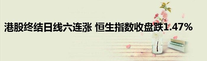 港股终结日线六连涨 恒生指数收盘跌1.47%