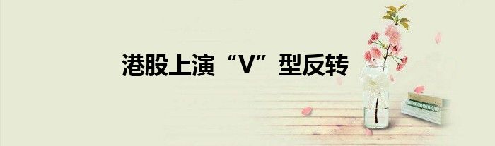港股上演“V”型反转