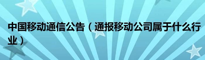 中国移动通信公告(通报移动公司属于什么行业)