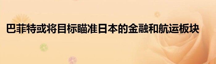 巴菲特或将目标瞄准日本的金融和航运板块