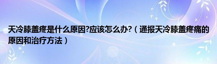 天冷膝盖疼是什么原因?应该怎么办?(通报天冷膝盖疼痛的原因和治疗方法)