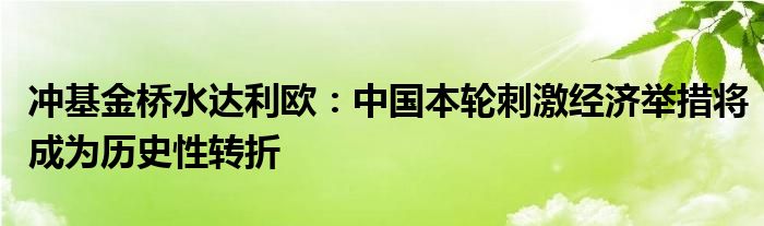 冲基金桥水达利欧:中国本轮刺激经济举措将成为历史性转折