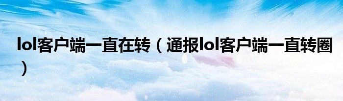 lol客户端一直在转(通报lol客户端一直转圈)