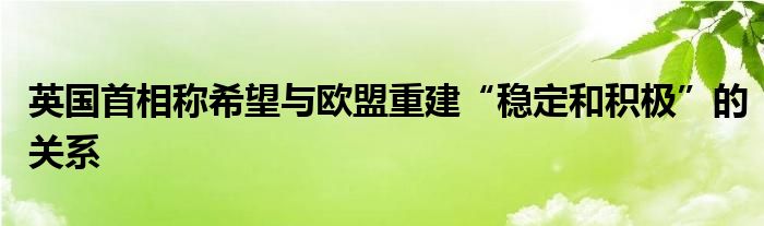 英国首相称希望与欧盟重建“稳定和积极”的关系