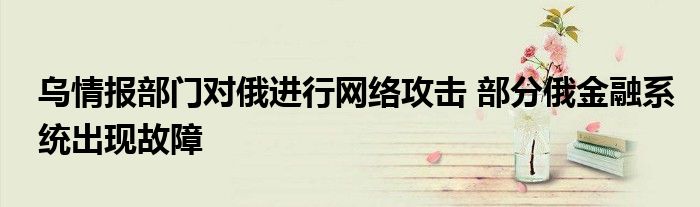 乌情报部门对俄进行网络攻击 部分俄金融系统出现故障